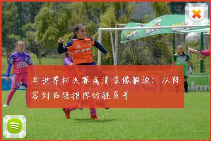 年世界杯决赛高清录像解读:从阵容到临场指挥的胜负手