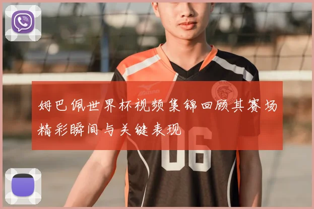 姆巴佩世界杯视频集锦回顾其赛场精彩瞬间与关键表现