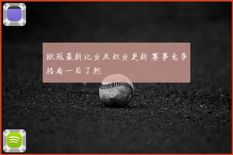 欧冠最新比分及积分更新 赛事竞争格局一目了然
