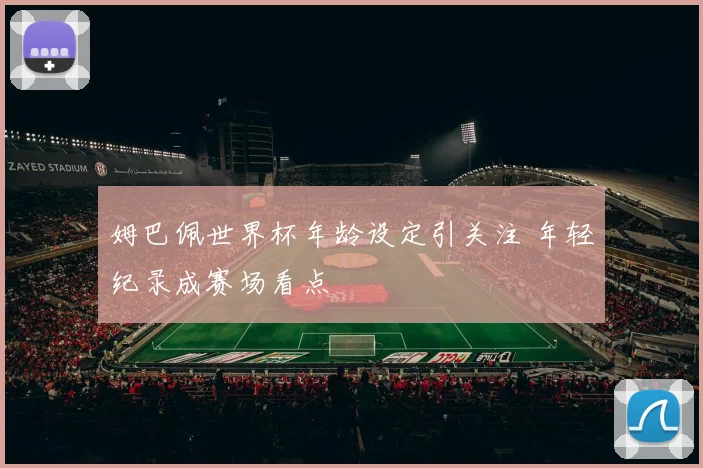 姆巴佩世界杯年龄设定引关注 年轻纪录成赛场看点