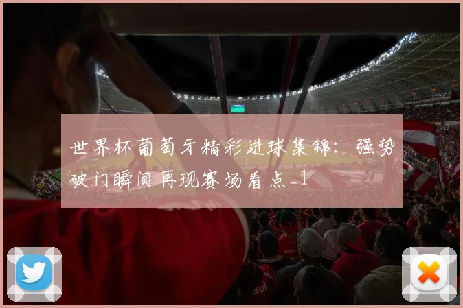 世界杯葡萄牙精彩进球集锦：强势破门瞬间再现赛场看点_1