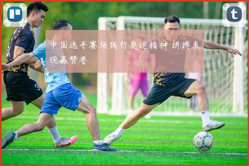 中国选手赛场践行奥运精神 拼搏表现赢赞誉